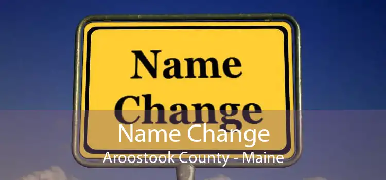 Name Change Aroostook County - Maine