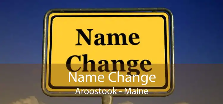 Name Change Aroostook - Maine